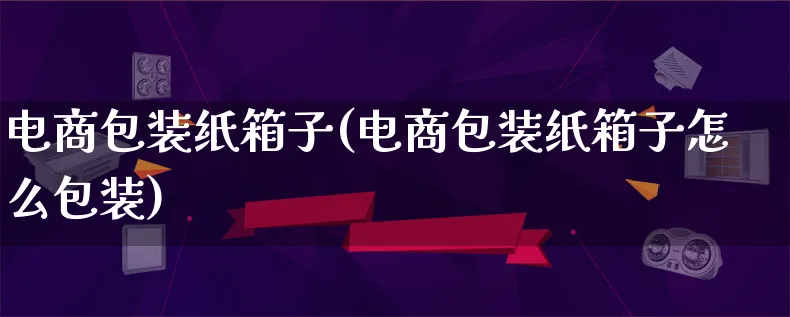 电商包装纸箱子(电商包装纸箱子怎么包装)_https://www.qujiang-marathon.com_运营技巧_第1张