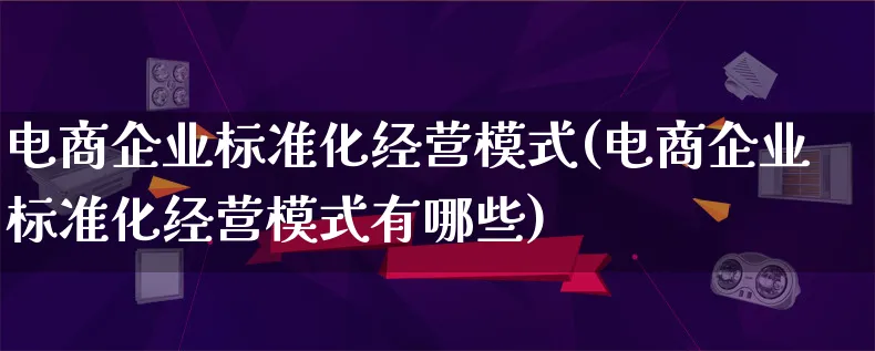 电商企业标准化经营模式(电商企业标准化经营模式有哪些)_https://www.qujiang-marathon.com_运营技巧_第1张