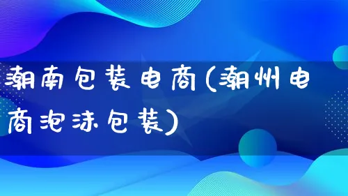 潮南包装电商(潮州电商泡沫包装)_https://www.qujiang-marathon.com_运营技巧_第1张