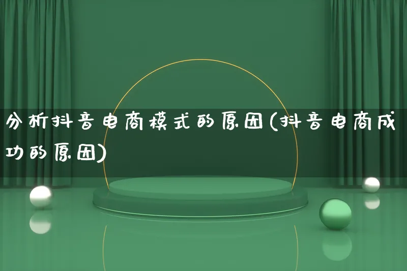 分析抖音电商模式的原因(抖音电商成功的原因)_https://www.qujiang-marathon.com_运营技巧_第1张