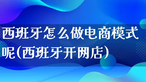 西班牙怎么做电商模式呢(西班牙开网店)_https://www.qujiang-marathon.com_市场推广_第1张