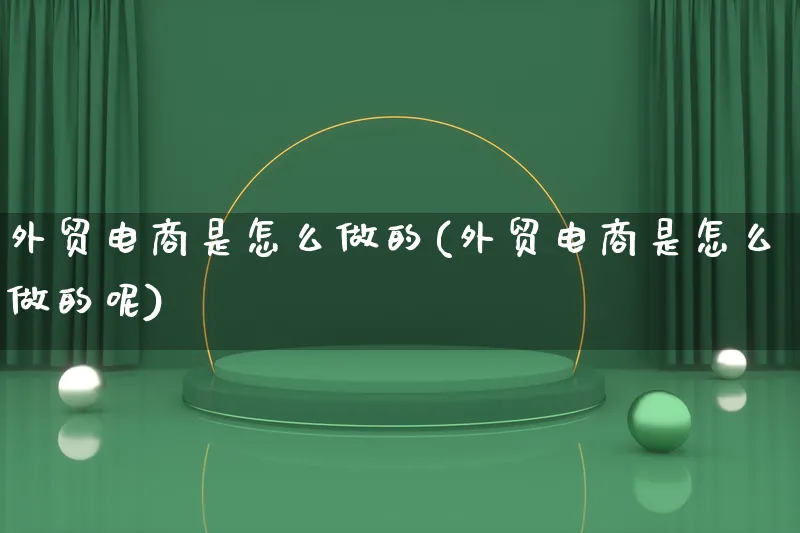 外贸电商是怎么做的(外贸电商是怎么做的呢)_https://www.qujiang-marathon.com_运营技巧_第1张