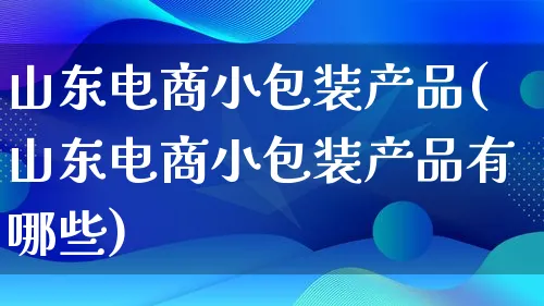 山东电商小包装产品(山东电商小包装产品有哪些)_https://www.qujiang-marathon.com_产品报表_第1张