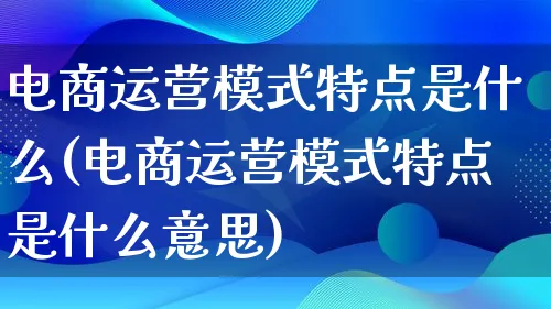 电商运营模式特点是什么(电商运营模式特点是什么意思)_https://www.qujiang-marathon.com_运营技巧_第1张