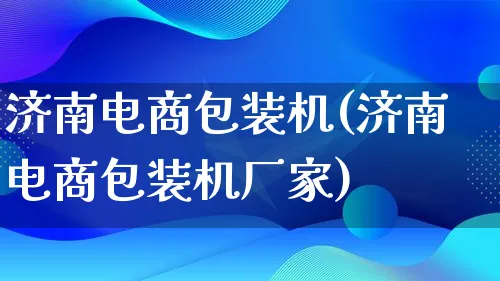 济南电商包装机(济南电商包装机厂家)_https://www.qujiang-marathon.com_运营技巧_第1张