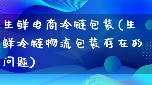 生鲜电商冷链包装(生鲜冷链物流包装存在的问题)_https://www.qujiang-marathon.com_物流_第1张