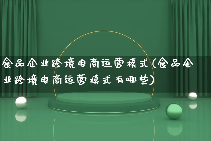 食品企业跨境电商运营模式(食品企业跨境电商运营模式有哪些)_https://www.qujiang-marathon.com_运营技巧_第1张