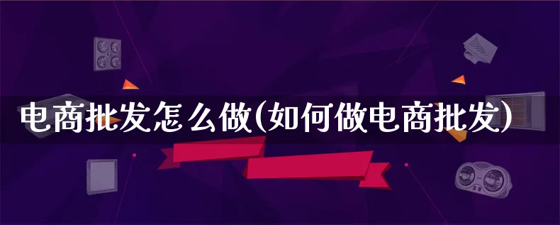 电商批发怎么做(如何做电商批发)_https://www.qujiang-marathon.com_市场推广_第1张