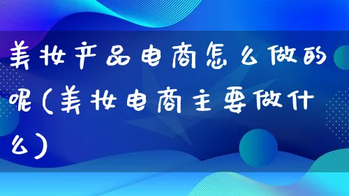 美妆产品电商怎么做的呢(美妆电商主要做什么)_https://www.qujiang-marathon.com_产品报表_第1张