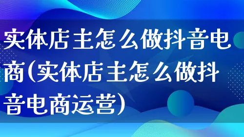 实体店主怎么做抖音电商(实体店主怎么做抖音电商运营)_https://www.qujiang-marathon.com_市场推广_第1张