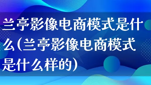 兰亭影像电商模式是什么(兰亭影像电商模式是什么样的)_https://www.qujiang-marathon.com_运营技巧_第1张