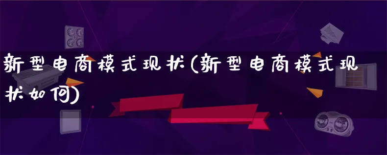 新型电商模式现状(新型电商模式现状如何)_https://www.qujiang-marathon.com_运营技巧_第1张