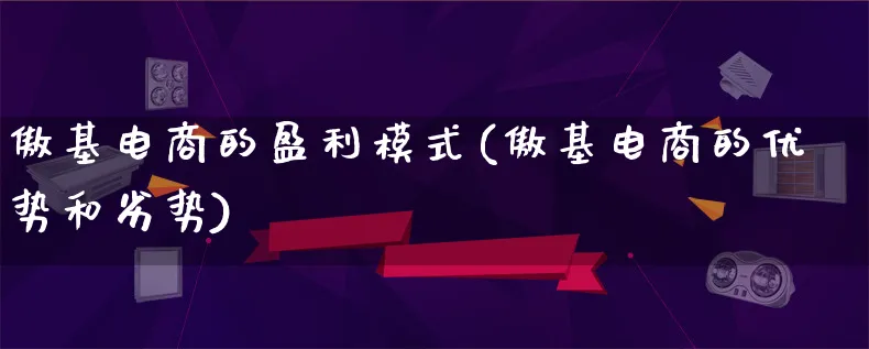 傲基电商的盈利模式(傲基电商的优势和劣势)_https://www.qujiang-marathon.com_运营技巧_第1张