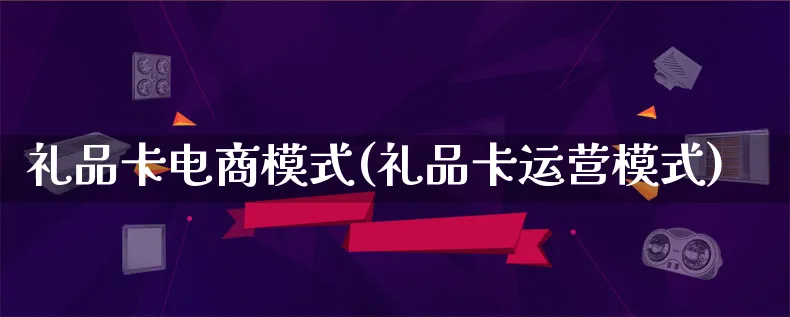 礼品卡电商模式(礼品卡运营模式)_https://www.qujiang-marathon.com_运营技巧_第1张