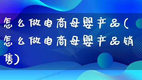 怎么做电商母婴产品(怎么做电商母婴产品销售)_https://www.qujiang-marathon.com_电商资讯_第1张