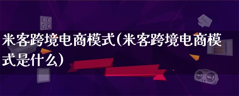 米客跨境电商模式(米客跨境电商模式是什么)_https://www.qujiang-marathon.com_运营技巧_第1张