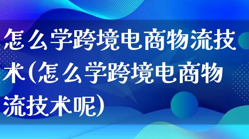 怎么学跨境电商物流技术(怎么学跨境电商物流技术呢)_https://www.qujiang-marathon.com_物流_第1张