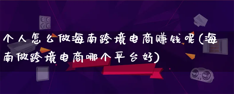 个人怎么做海南跨境电商赚钱呢(海南做跨境电商哪个平台好)_https://www.qujiang-marathon.com_电商资讯_第1张