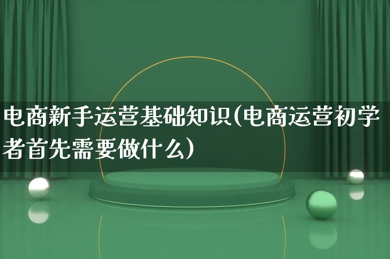 电商新手运营基础知识(电商运营初学者首先需要做什么)_https://www.qujiang-marathon.com_市场推广_第1张