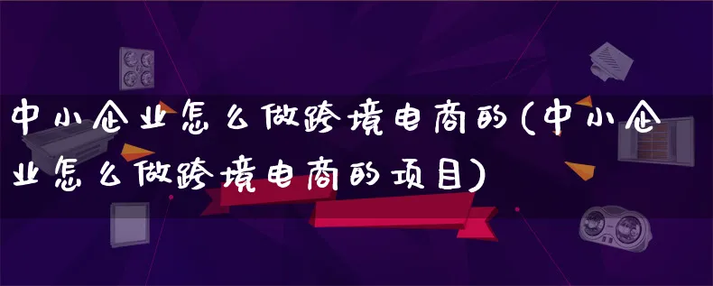 中小企业怎么做跨境电商的(中小企业怎么做跨境电商的项目)_https://www.qujiang-marathon.com_运营技巧_第1张