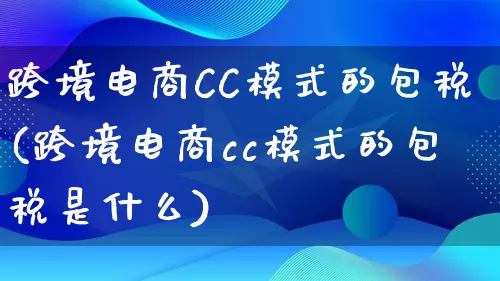 跨境电商CC模式的包税(跨境电商cc模式的包税是什么)_https://www.qujiang-marathon.com_运营技巧_第1张