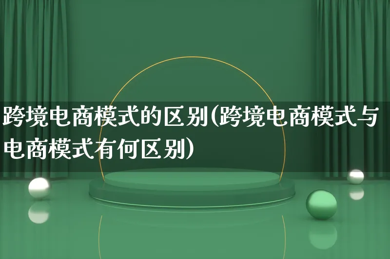 跨境电商模式的区别(跨境电商模式与电商模式有何区别)_https://www.qujiang-marathon.com_运营技巧_第1张