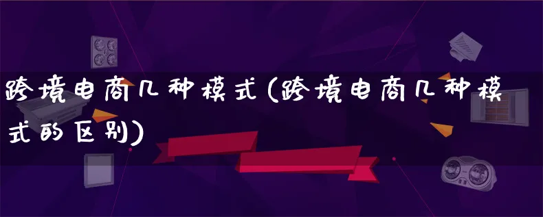 跨境电商几种模式(跨境电商几种模式的区别)_https://www.qujiang-marathon.com_运营技巧_第1张