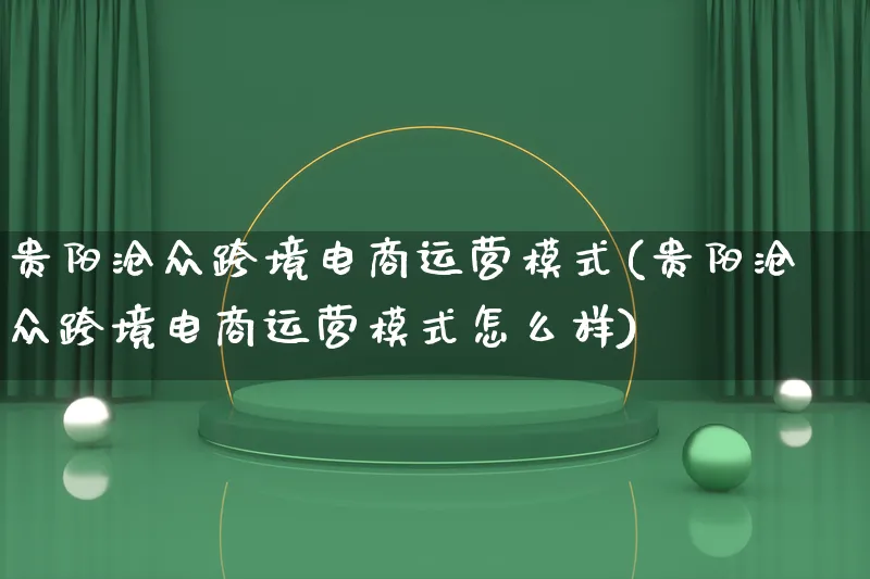 贵阳沧众跨境电商运营模式(贵阳沧众跨境电商运营模式怎么样)_https://www.qujiang-marathon.com_运营技巧_第1张