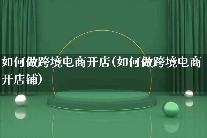 如何做跨境电商开店(如何做跨境电商开店铺)_https://www.qujiang-marathon.com_电商资讯_第1张