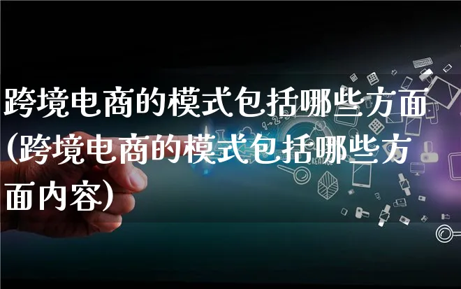 跨境电商的模式包括哪些方面(跨境电商的模式包括哪些方面内容)_https://www.qujiang-marathon.com_运营技巧_第1张