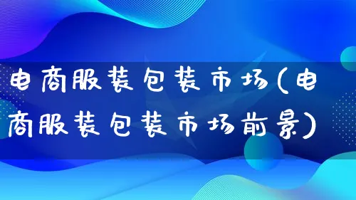 电商服装包装市场(电商服装包装市场前景)_https://www.qujiang-marathon.com_市场推广_第1张