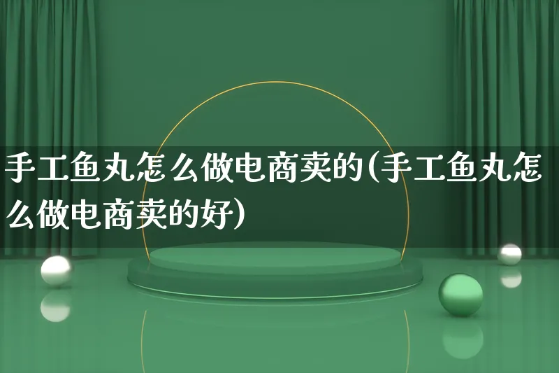 手工鱼丸怎么做电商卖的(手工鱼丸怎么做电商卖的好)_https://www.qujiang-marathon.com_电商资讯_第1张