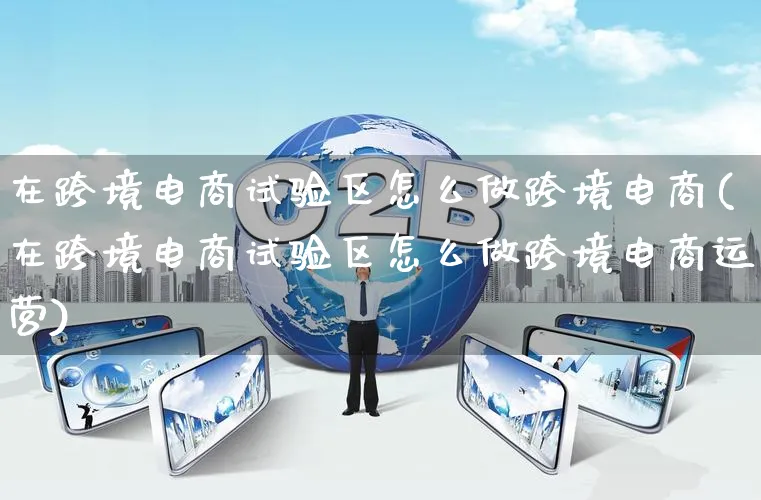 在跨境电商试验区怎么做跨境电商(在跨境电商试验区怎么做跨境电商运营)_https://www.qujiang-marathon.com_运营技巧_第1张