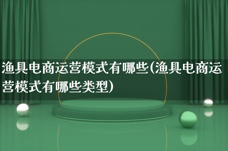 渔具电商运营模式有哪些(渔具电商运营模式有哪些类型)_https://www.qujiang-marathon.com_运营技巧_第1张