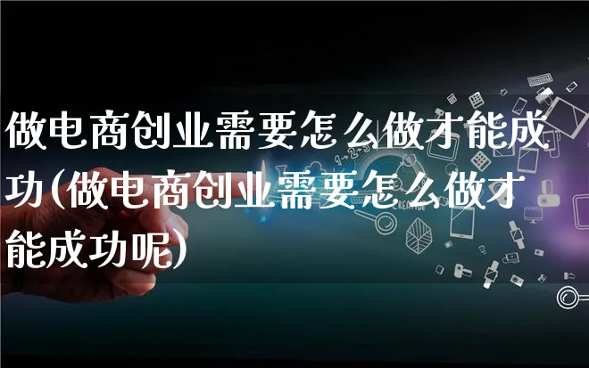 做电商创业需要怎么做才能成功(做电商创业需要怎么做才能成功呢)_https://www.qujiang-marathon.com_市场推广_第1张