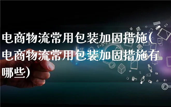 电商物流常用包装加固措施(电商物流常用包装加固措施有哪些)_https://www.qujiang-marathon.com_物流_第1张