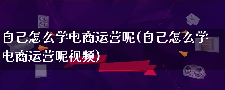 自己怎么学电商运营呢(自己怎么学电商运营呢视频)_https://www.qujiang-marathon.com_市场推广_第1张