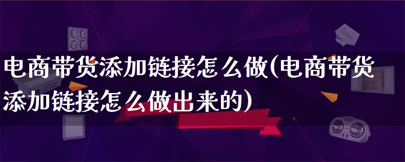 电商带货添加链接怎么做(电商带货添加链接怎么做出来的)_https://www.qujiang-marathon.com_运营技巧_第1张