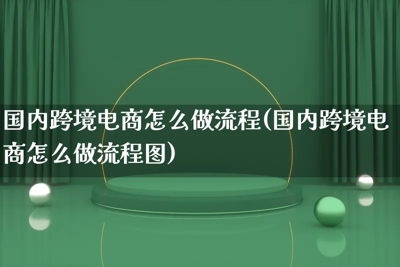 国内跨境电商怎么做流程(国内跨境电商怎么做流程图)_https://www.qujiang-marathon.com_电商资讯_第1张