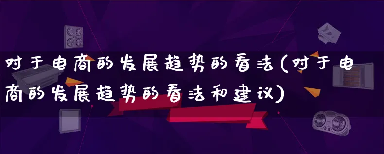 对于电商的发展趋势的看法(对于电商的发展趋势的看法和建议)_https://www.qujiang-marathon.com_产品报表_第1张