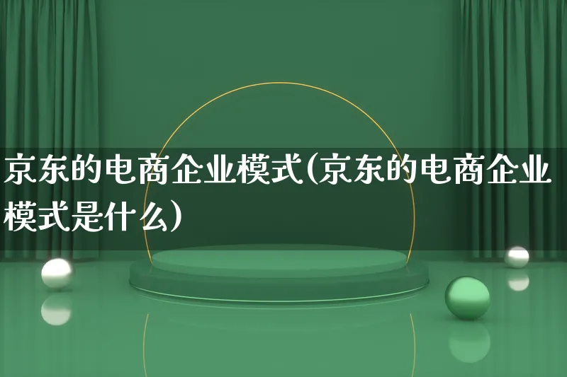 京东的电商企业模式(京东的电商企业模式是什么)_https://www.qujiang-marathon.com_运营技巧_第1张