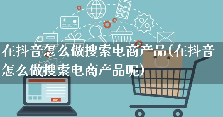 在抖音怎么做搜索电商产品(在抖音怎么做搜索电商产品呢)_https://www.qujiang-marathon.com_产品报表_第1张