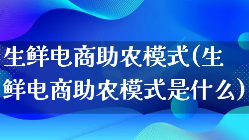 生鲜电商助农模式(生鲜电商助农模式是什么)_https://www.qujiang-marathon.com_运营技巧_第1张