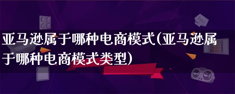 亚马逊属于哪种电商模式(亚马逊属于哪种电商模式类型)_https://www.qujiang-marathon.com_运营技巧_第1张