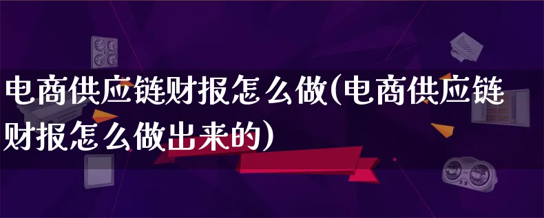 电商供应链财报怎么做(电商供应链财报怎么做出来的)_https://www.qujiang-marathon.com_营销策划_第1张