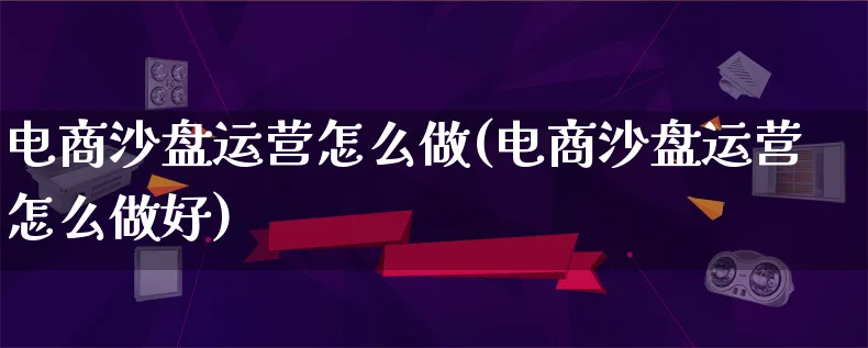 电商沙盘运营怎么做(电商沙盘运营怎么做好)_https://www.qujiang-marathon.com_运营技巧_第1张