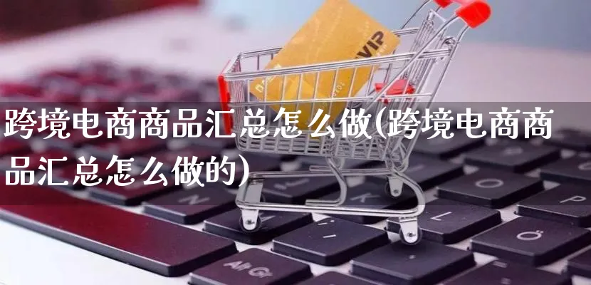 跨境电商商品汇总怎么做(跨境电商商品汇总怎么做的)_https://www.qujiang-marathon.com_营销策划_第1张