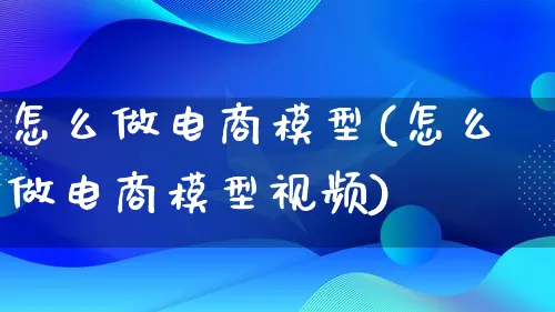 怎么做电商模型(怎么做电商模型视频)_https://www.qujiang-marathon.com_电商资讯_第1张