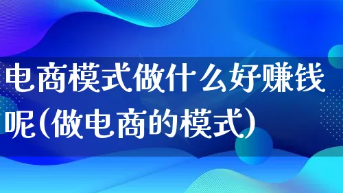 电商模式做什么好赚钱呢(做电商的模式)_https://www.qujiang-marathon.com_运营技巧_第1张