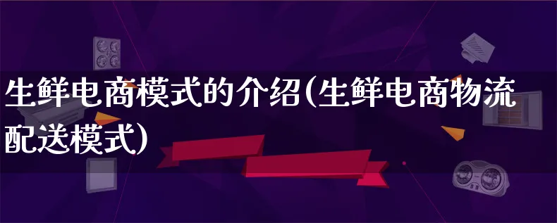 生鲜电商模式的介绍(生鲜电商物流配送模式)_https://www.qujiang-marathon.com_物流_第1张